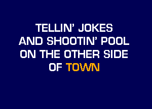 TELLIN JOKES
AND SHOUTIN' POOL
ON THE OTHER SIDE

OF TOWN