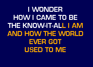 I WONDER
HOWI CAME TO BE
THE KNOW-lT-ALL I AM
AND HOW THE WORLD
EVER GOT
USED TO ME