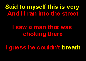 Said to myself this is very
And I I ran into the street

I saw a man that was
choking there

I guess he couldn't breath