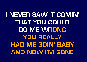 I NEVER SAW IT COMIM
THAT YOU COULD
DO ME WRONG
YOU REALLY
HAD ME GOIN' BABY
AND NOW I'M GONE