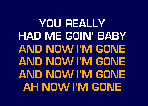 YOU REALLY
HAD ME GOIN' BABY
JGND NOW I'M GONE
AND NOW PM GONE
AND NOW I'M GONE

AH NOW I'M GONE