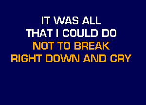 IT WAS ALL
THAT I COULD DO
NOT TO BREAK

RIGHT DOWN AND CRY