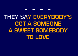 THEY SAY EVERYBODY'S
GOT A SOMEONE
A SWEET SOMEBODY
TO LOVE