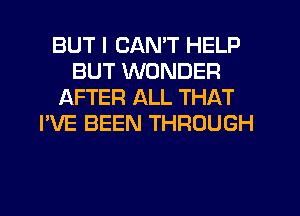 BUT I CAN'T HELP
BUT WONDER
AFTER ALL THAT
I'VE BEEN THROUGH