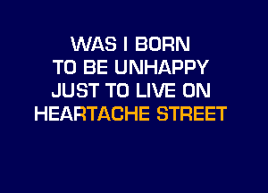 WAS I BORN
TO BE UNHAPPY
JUST TO LIVE ON
HEARTACHE STREET