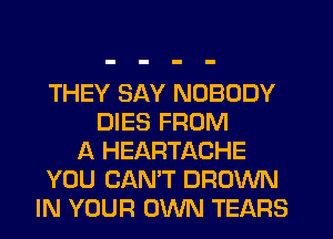 THEY SAY NOBODY
DIES FROM
A HEARTACHE
YOU CAN'T BROWN
IN YOUR OWN TEARS