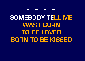 SOMEBODY TELL ME
WAS I BORN
TO BE LOVED
BORN TO BE KISSED