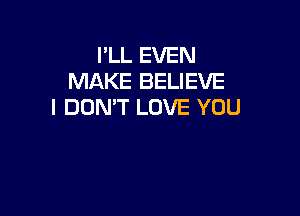 I'LL EVEN
MAKE BELIEVE
I DON'T LOVE YOU