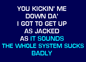 YOU KICKIM ME
DOWN 011'

I GOT TO GET UP
AS JACKED

AS IT SOUNDS
THE VUHOLE SYSTEM SUCKS

BADLY