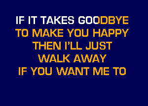 IF IT TAKES GOODBYE
TO MAKE YOU HAPPY
THEN I'LL JUST
WALK AWAY
IF YOU WANT ME TO
