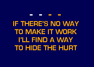 IF THERE'S NO WAY
TO MAKE IT WORK
I'LL FIND A WAY
TO HIDE THE HURT