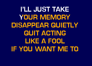 I'LL JUST TAKE
YOUR MEMORY
DISAPPEAR GUIETLY
QUIT ACTING
LIKE A FOOL
IF YOU WANT ME TO