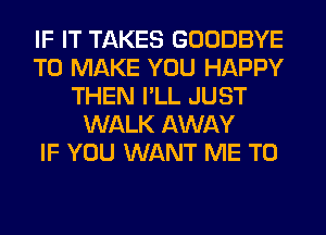 IF IT TAKES GOODBYE
TO MAKE YOU HAPPY
THEN I'LL JUST
WALK AWAY
IF YOU WANT ME TO