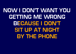 NOW I DON'T WANT YOU
GETTING ME WRONG
BECAUSE I DON'T
SIT UP AT NIGHT
BY THE PHONE