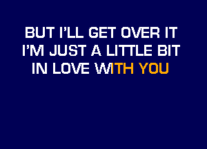 BUT I'LL GET OVER IT
I'M JUST A LITTLE BIT
IN LOVE WITH YOU