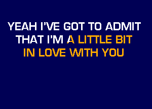 YEAH I'VE GOT TO ADMIT
THAT I'M A LITTLE BIT
IN LOVE WITH YOU