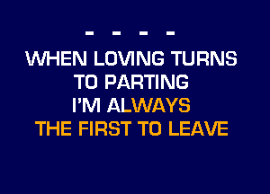 WHEN LOVING TURNS
TO PARTING
I'M ALWAYS
THE FIRST TO LEAVE