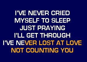 I'VE NEVER CRIED
MYSELF T0 SLEEP
JUST PRAYING
I'LL GET THROUGH
I'VE NEVER LOST AT LOVE
NOT COUNTING YOU