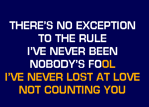 THERE'S N0 EXCEPTION
TO THE RULE
I'VE NEVER BEEN
NOBODY'S FOOL
I'VE NEVER LOST AT LOVE
NOT COUNTING YOU