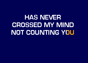 HAS NEVER
CROSSED MY MIND

NOT COUNTING YOU