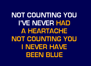 NOT COUNTING YOU
I'VE NEVER HAD
A HEARTACHE
NOT COUNTING YOU
I NEVER HAVE
BEEN BLUE