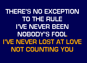 THERE'S N0 EXCEPTION
TO THE RULE
I'VE NEVER BEEN
NOBODY'S FOOL
I'VE NEVER LOST AT LOVE
NOT COUNTING YOU