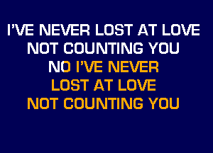 I'VE NEVER LOST AT LOVE
NOT COUNTING YOU
N0 I'VE NEVER
LOST AT LOVE
NOT COUNTING YOU