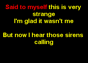 Said to myself this is very
strange
I'm glad it wasn't me

But now I hear those sirens
calling