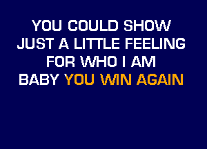 YOU COULD SHOW
JUST A LITTLE FEELING
FOR WHO I AM
BABY YOU WIN AGAIN