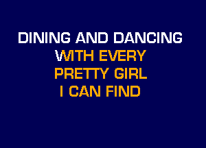 DINING AND DANCING
WITH EVERY
PRETTY GIRL

I CAN FIND