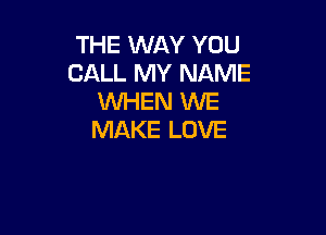 THE WAY YOU
CALL MY NAME
WHEN WE

MAKE LOVE