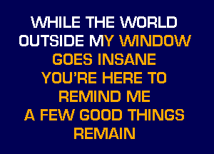 WHILE THE WORLD
OUTSIDE MY VVINDDW
GOES INSANE
YOU'RE HERE TO
REMIND ME
A FEW GOOD THINGS
REMAIN