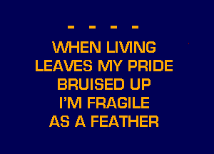 1WHEN LIVING
LEAVES MY PRIDE
BRUISED UP
I'M FRAGILE

AS A FEATHER l