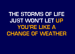 THE STORMS OF LIFE
JUST WON'T LET UP
YOU'RE LIKE A
CHANGE OF WEATHER