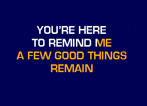 YOU'RE HERE
TO REMIND ME

A FEW GOOD THINGS
REMAIN