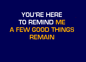 YOU'RE HERE
TO REMIND ME
A FEW GOOD THINGS

REMAIN