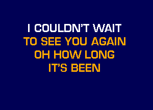 l COULDN'T WAIT
TO SEE YOU AGAIN
0H HOW LONG

IT'S BEEN