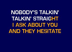 NOBODY'S TALKIN'

TALKIN STRAIGHT

I ASK ABOUT YOU
AND THEY HESITATE