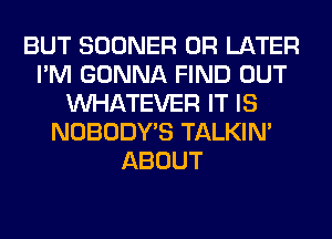 BUT SOONER 0R LATER
I'M GONNA FIND OUT
WHATEVER IT IS
NOBODY'S TALKIN'
ABOUT