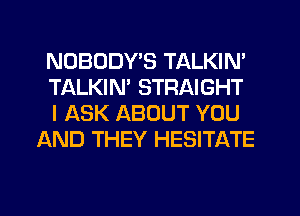 NOBODY'S TALKIN'

TALKIN' STRAIGHT

I ASK ABOUT YOU
AND THEY HESITATE