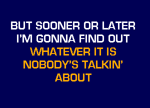 BUT SOONER 0R LATER
I'M GONNA FIND OUT
WHATEVER IT IS
NOBODY'S TALKIN'
ABOUT