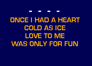 ONCE I HAD A HEART
COLD AS ICE

LOVE TO ME
WAS ONLY FOR FUN