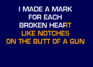 I MADE A MARK
FOR EACH
BROKEN HEART
LIKE NOTCHES
ON THE BUTI' OF A GUN