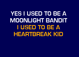 YES I USED TO BE A
MOONLIGHT BANDIT
I USED TO BE A
HEARTBREAK KID