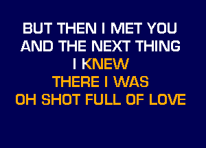 BUT THEN I MET YOU
AND THE NEXT THING
I KNEW
THERE I WAS
0H SHOT FULL OF LOVE