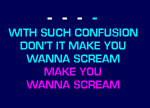 'WITH SUCH CONFUSION
DON'T IT MAKE YOU

WANNA SCREAM