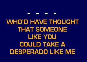 VVHO'D HAVE THOUGHT
THAT SOMEONE
LIKE YOU
COULD TAKE A
DESPERADO LIKE ME