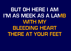 BUT 0H HERE I AM
I'M AS MEEK AS A LAMB
WITH MY
BLEEDING HEART
THERE AT YOUR FEET