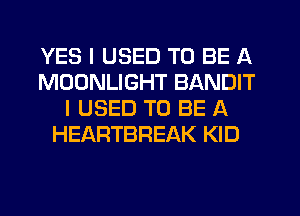 YES I USED TO BE A
MOONLIGHT BANDIT
I USED TO BE A
HEARTBREAK KID