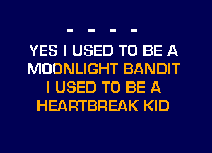 YES I USED TO BE A
MOONLIGHT BANDIT
I USED TO BE A
HEARTBREAK KID